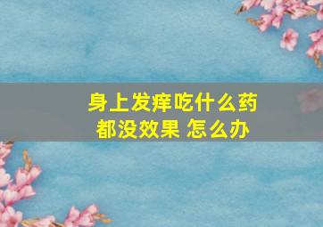 身上发痒吃什么药都没效果 怎么办